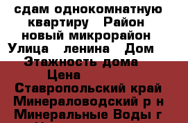 сдам однокомнатную  квартиру › Район ­ новый микрорайон › Улица ­ ленина › Дом ­ 6 › Этажность дома ­ 5 › Цена ­ 15 000 - Ставропольский край, Минераловодский р-н, Минеральные Воды г. Недвижимость » Квартиры аренда   . Ставропольский край